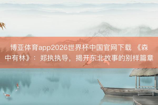 博亚体育app2026世界杯中国官网下载 《森中有林》：郑执执导，揭开东北故事的别样篇章