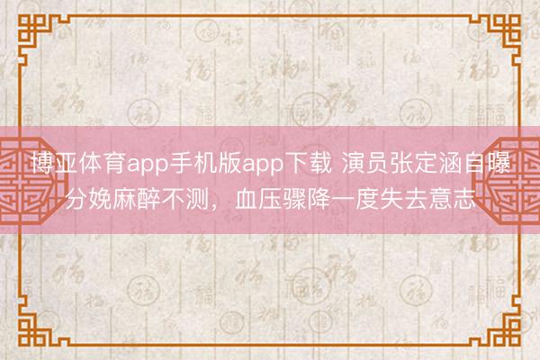 博亚体育app手机版app下载 演员张定涵自曝分娩麻醉不测，血压骤降一度失去意志