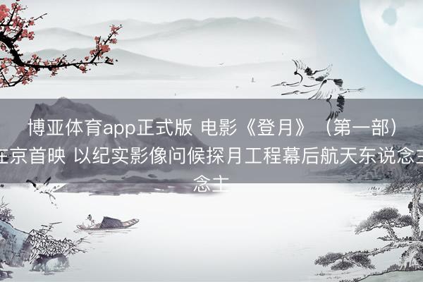 博亚体育app正式版 电影《登月》（第一部）在京首映 以纪实影像问候探月工程幕后航天东说念主