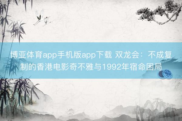 博亚体育app手机版app下载 双龙会：不成复制的香港电影奇不雅与1992年宿命困局