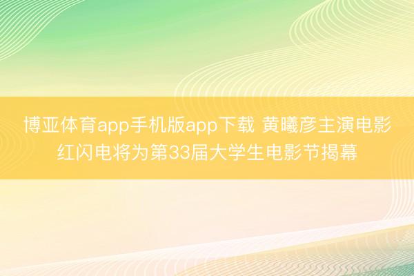 博亚体育app手机版app下载 黄曦彦主演电影红闪电将为第33届大学生电影节揭幕