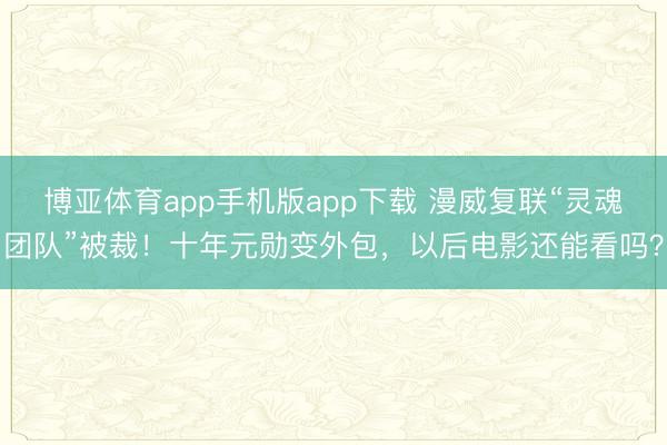博亚体育app手机版app下载 漫威复联“灵魂团队”被裁！十年元勋变外包，以后电影还能看吗？