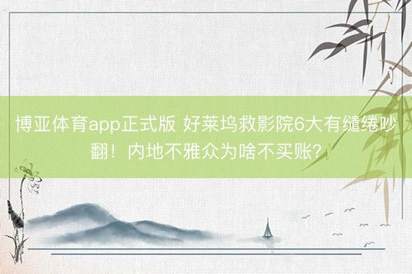 博亚体育app正式版 好莱坞救影院6大有缱绻吵翻！内地不雅众为啥不买账？