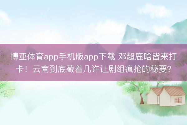 博亚体育app手机版app下载 邓超鹿晗皆来打卡！云南到底藏着几许让剧组疯抢的秘要？