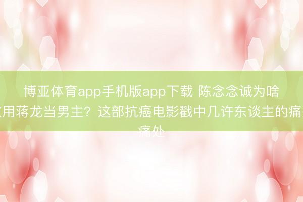 博亚体育app手机版app下载 陈念念诚为啥敢用蒋龙当男主？这部抗癌电影戳中几许东谈主的痛处