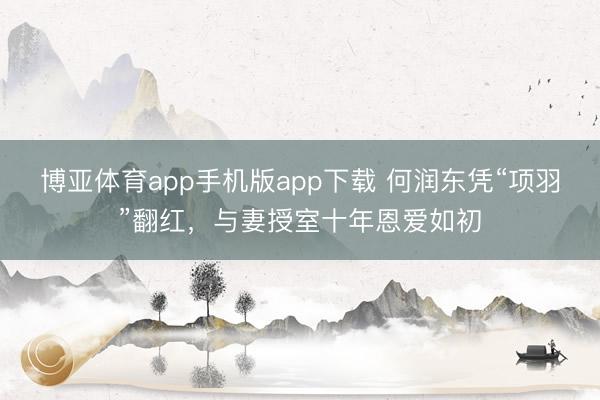 博亚体育app手机版app下载 何润东凭“项羽”翻红，与妻授室十年恩爱如初