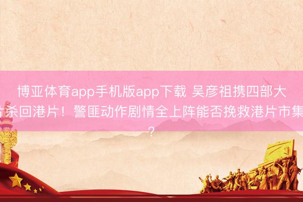 博亚体育app手机版app下载 吴彦祖携四部大片杀回港片！警匪动作剧情全上阵能否挽救港片市集？