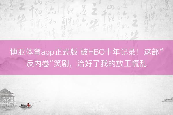 博亚体育app正式版 破HBO十年记录！这部“反内卷”笑剧，治好了我的放工慌乱