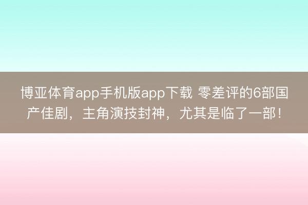 博亚体育app手机版app下载 零差评的6部国产佳剧，主角演技封神，尤其是临了一部！
