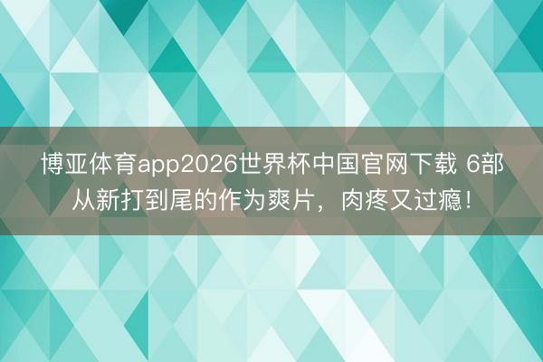博亚体育app2026世界杯中国官网下载 6部从新打到尾的作为爽片,肉疼又过瘾!