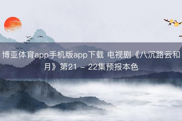 博亚体育app手机版app下载 电视剧《八沉路云和月》第21 - 22集预报本色