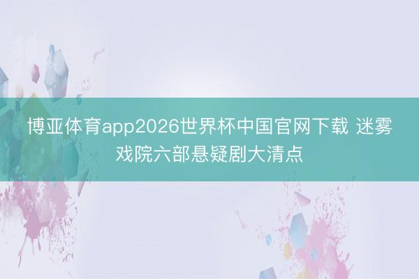 博亚体育app2026世界杯中国官网下载 迷雾戏院六部悬疑剧大清点