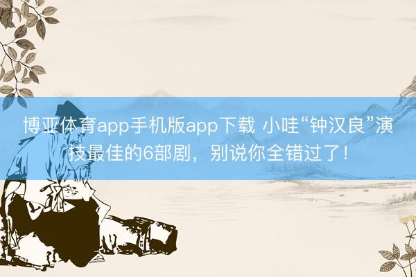 博亚体育app手机版app下载 小哇“钟汉良”演技最佳的6部剧，别说你全错过了！