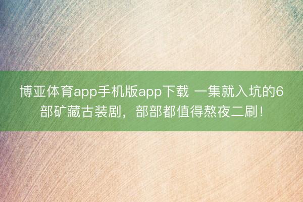 博亚体育app手机版app下载 一集就入坑的6部矿藏古装剧，部部都值得熬夜二刷！