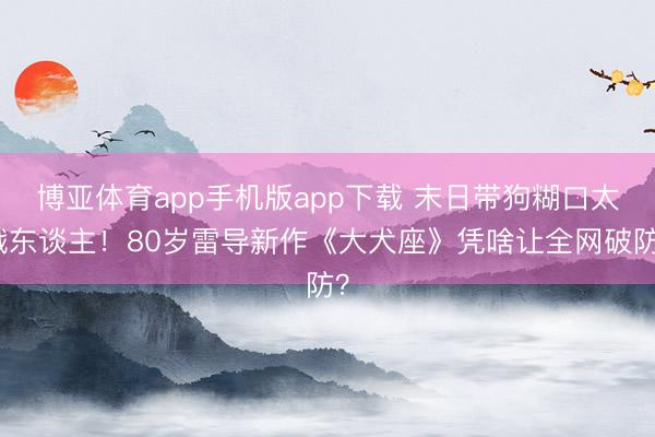博亚体育app手机版app下载 末日带狗糊口太戳东谈主！80岁雷导新作《大犬座》凭啥让全网破防？