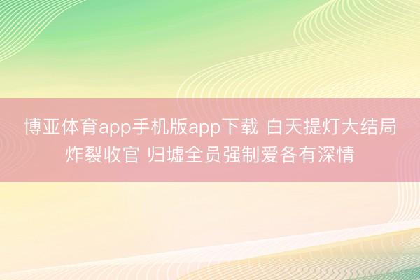 博亚体育app手机版app下载 白天提灯大结局炸裂收官 归墟全员强制爱各有深情