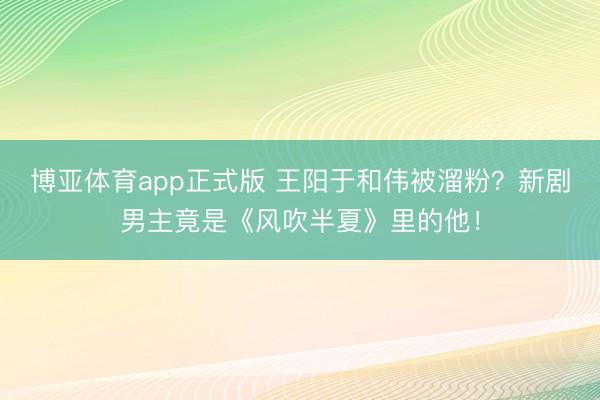 博亚体育app正式版 王阳于和伟被溜粉？新剧男主竟是《风吹半夏》里的他！