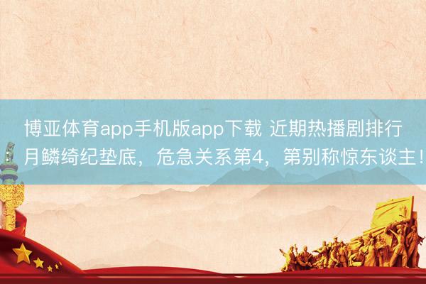 博亚体育app手机版app下载 近期热播剧排行：月鳞绮纪垫底，危急关系第4，第别称惊东谈主！