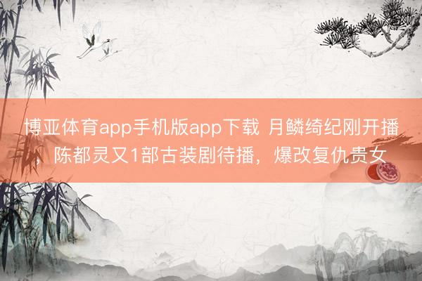 博亚体育app手机版app下载 月鳞绮纪刚开播，陈都灵又1部古装剧待播，爆改复仇贵女