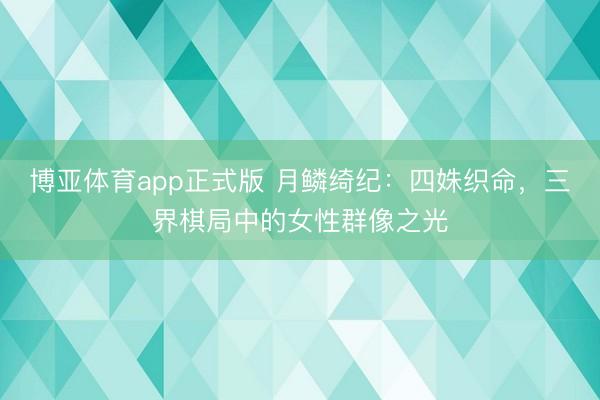 博亚体育app正式版 月鳞绮纪：四姝织命，三界棋局中的女性群像之光