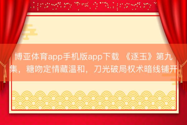 博亚体育app手机版app下载 《逐玉》第九集，糖吻定情藏温和，刀光破局权术暗线铺开