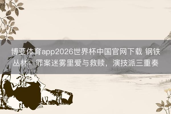 博亚体育app2026世界杯中国官网下载 钢铁丛林：罪案迷雾里爱与救赎，演技派三重奏