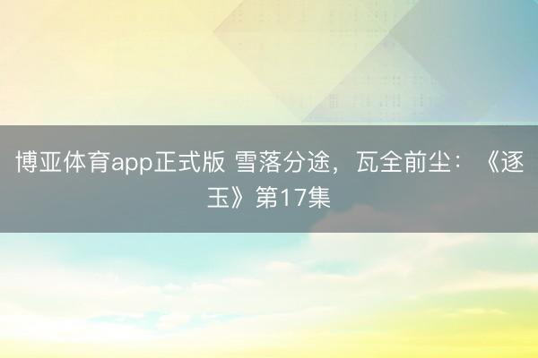 博亚体育app正式版 雪落分途，瓦全前尘：《逐玉》第17集