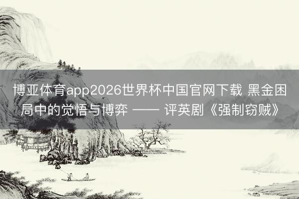 博亚体育app2026世界杯中国官网下载 黑金困局中的觉悟与博弈 —— 评英剧《强制窃贼》