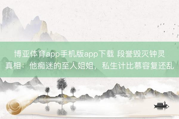 博亚体育app手机版app下载 段誉毁灭钟灵真相：他痴迷的至人姐姐，私生计比慕容复还乱