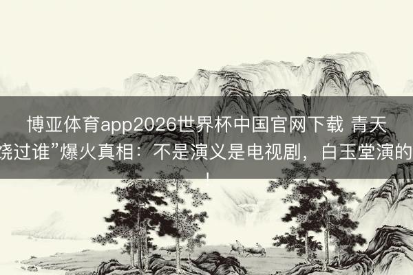 博亚体育app2026世界杯中国官网下载 青天饶过谁”爆火真相：不是演义是电视剧，白玉堂演的！