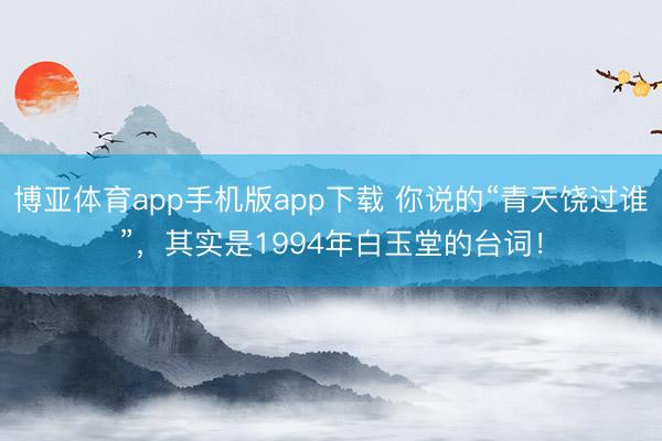 博亚体育app手机版app下载 你说的“青天饶过谁”，其实是1994年白玉堂的台词！