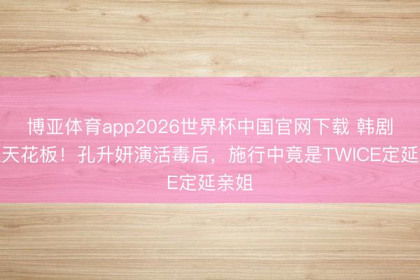 博亚体育app2026世界杯中国官网下载 韩剧邪派天花板！孔升妍演活毒后，施行中竟是TWICE定延亲姐