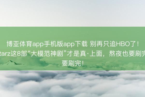 博亚体育app手机版app下载 别再只追HBO了！Starz这8部“大模范神剧”才是真·上面，熬夜也要刷完！