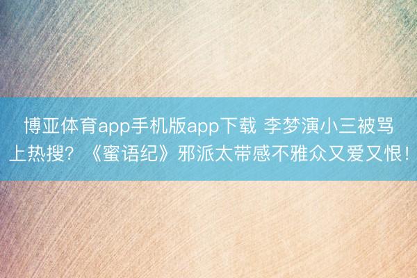 博亚体育app手机版app下载 李梦演小三被骂上热搜？《蜜语纪》邪派太带感不雅众又爱又恨！