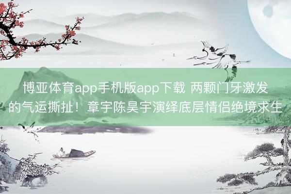 博亚体育app手机版app下载 两颗门牙激发的气运撕扯！章宇陈昊宇演绎底层情侣绝境求生