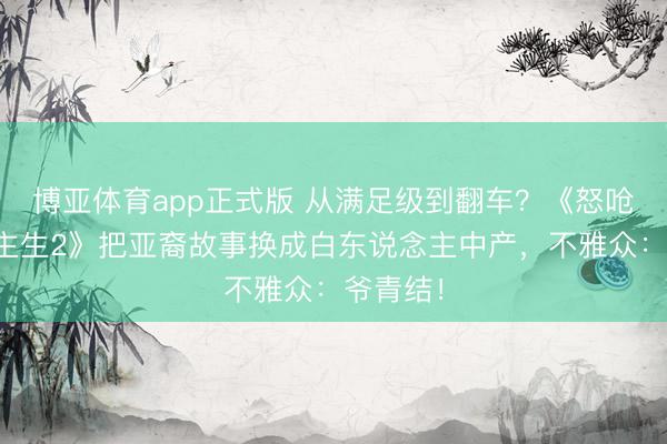 博亚体育app正式版 从满足级到翻车？《怒呛东说念主生2》把亚裔故事换成白东说念主中产，不雅众：爷青结！