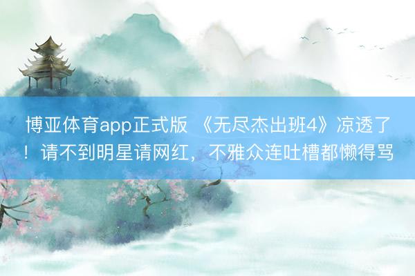 博亚体育app正式版 《无尽杰出班4》凉透了！请不到明星请网红，不雅众连吐槽都懒得骂