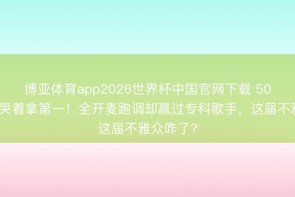 博亚体育app2026世界杯中国官网下载 50岁李小冉哭着拿第一！全开麦跑调却赢过专科歌手，这届不雅众咋了？