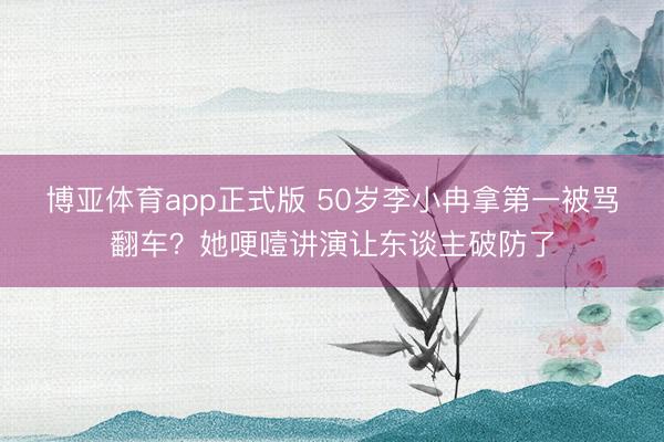 博亚体育app正式版 50岁李小冉拿第一被骂翻车？她哽噎讲演让东谈主破防了
