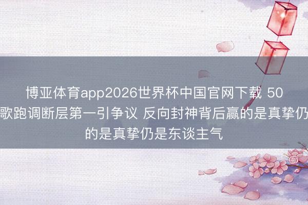 博亚体育app2026世界杯中国官网下载 50岁李小冉唱歌跑调断层第一引争议 反向封神背后赢的是真挚仍是东谈主气