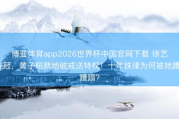 博亚体育app2026世界杯中国官网下载 徐艺洋夺冠，黄子韬就地破戒送特权！十年铁律为何被她蹧蹋？