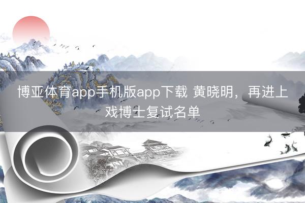 博亚体育app手机版app下载 黄晓明，再进上戏博士复试名单