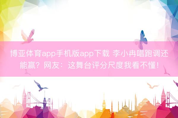 博亚体育app手机版app下载 李小冉唱跑调还能赢?网友:这舞台评分尺度我看不懂!