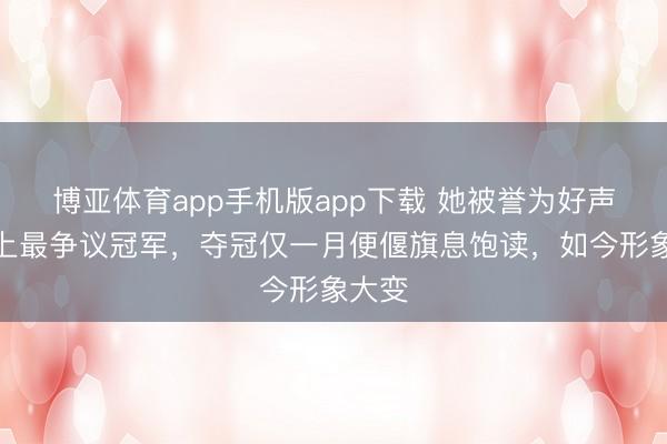 博亚体育app手机版app下载 她被誉为好声息史上最争议冠军，夺冠仅一月便偃旗息饱读，如今形象大变