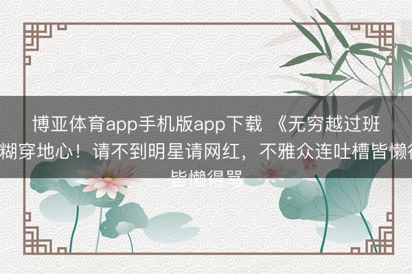 博亚体育app手机版app下载 《无穷越过班4》糊穿地心！请不到明星请网红，不雅众连吐槽皆懒得骂