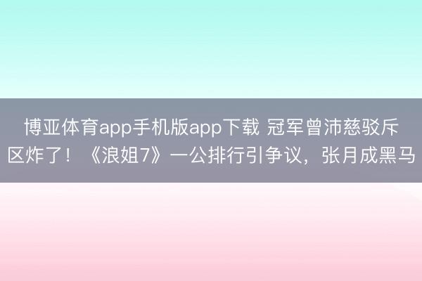 博亚体育app手机版app下载 冠军曾沛慈驳斥区炸了！《浪姐7》一公排行引争议，张月成黑马