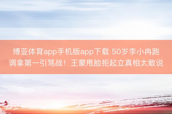 博亚体育app手机版app下载 50岁李小冉跑调拿第一引骂战！王蒙甩脸拒起立真相太敢说