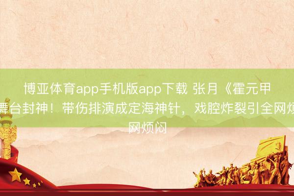 博亚体育app手机版app下载 张月《霍元甲》舞台封神！带伤排演成定海神针，戏腔炸裂引全网烦闷