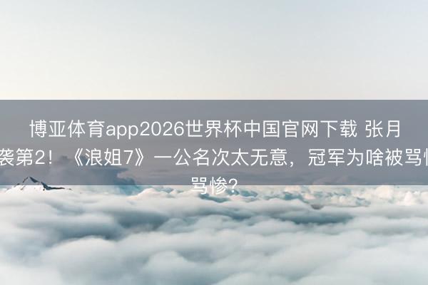 博亚体育app2026世界杯中国官网下载 张月逆袭第2！《浪姐7》一公名次太无意，冠军为啥被骂惨？