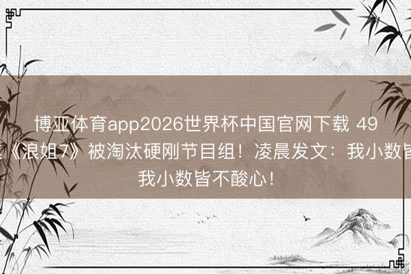 博亚体育app2026世界杯中国官网下载 49岁赵子琪《浪姐7》被淘汰硬刚节目组！凌晨发文：我小数皆不酸心！